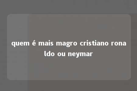 quem é mais magro cristiano ronaldo ou neymar