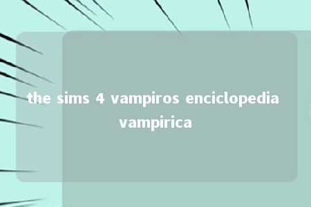 the sims 4 vampiros enciclopedia vampirica