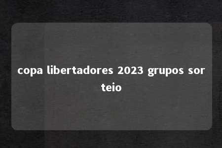 copa libertadores 2023 grupos sorteio