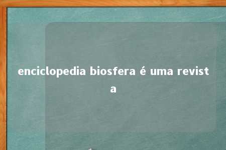 enciclopedia biosfera é uma revista