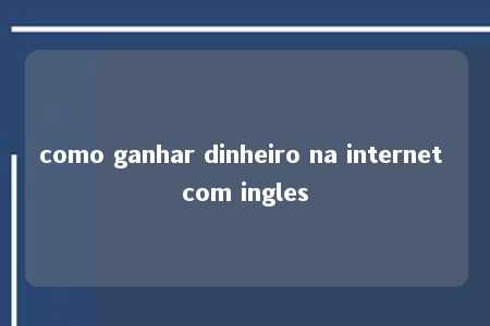 como ganhar dinheiro na internet com ingles