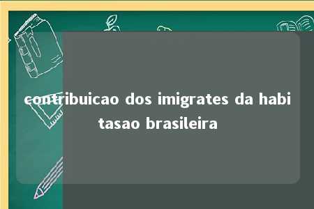 contribuicao dos imigrates da habitasao brasileira