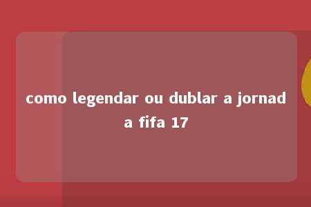 como legendar ou dublar a jornada fifa 17