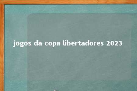 jogos da copa libertadores 2023