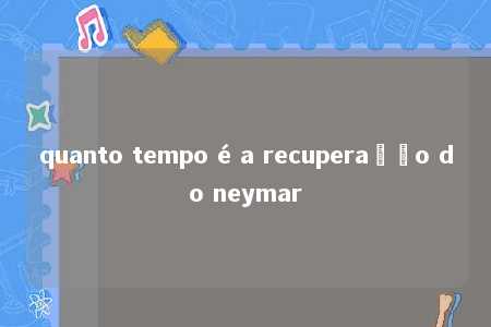 quanto tempo é a recuperação do neymar