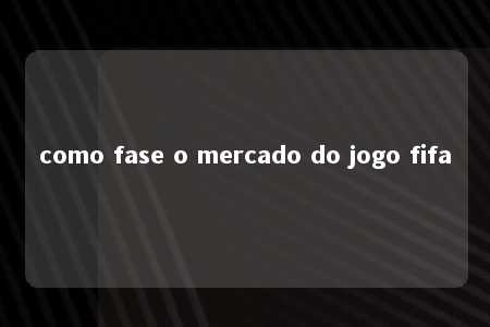 como fase o mercado do jogo fifa