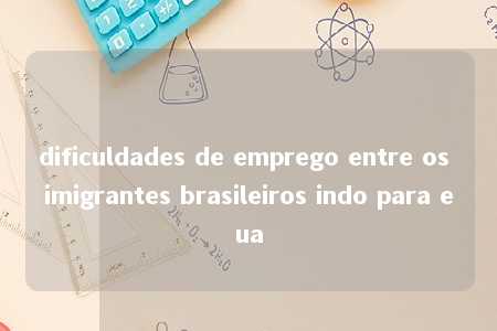 dificuldades de emprego entre os imigrantes brasileiros indo para eua