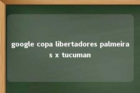 google copa libertadores palmeiras x tucuman