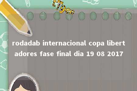 rodadab internacional copa libertadores fase final dia 19 08 2017