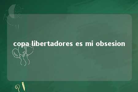 copa libertadores es mi obsesion