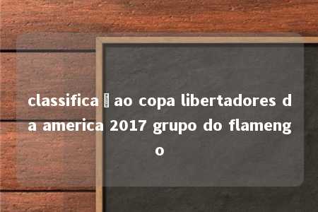 classificaçao copa libertadores da america 2017 grupo do flamengo