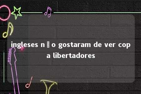 ingleses não gostaram de ver copa libertadores