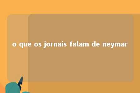 o que os jornais falam de neymar