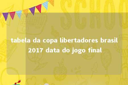 tabela da copa libertadores brasil 2017 data do jogo final