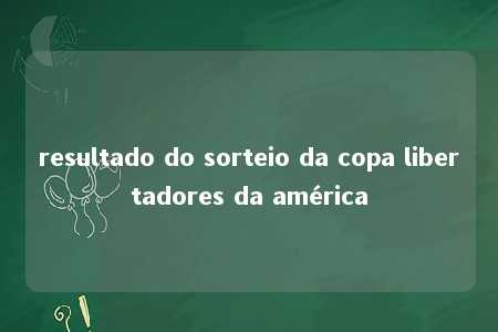 resultado do sorteio da copa libertadores da américa