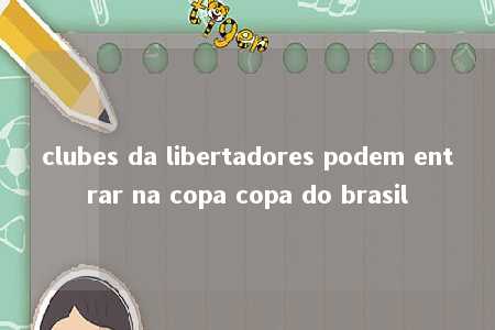 clubes da libertadores podem entrar na copa copa do brasil