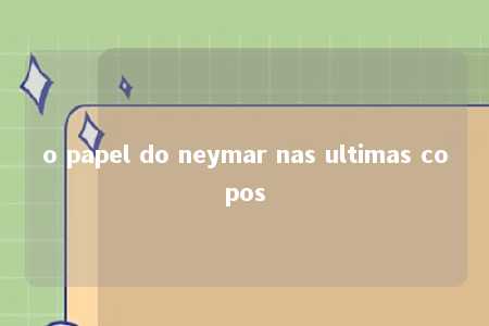 o papel do neymar nas ultimas copos