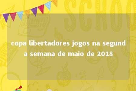 copa libertadores jogos na segunda semana de maio de 2018