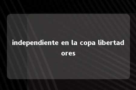 independiente en la copa libertadores