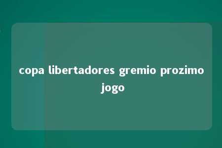 copa libertadores gremio prozimo jogo