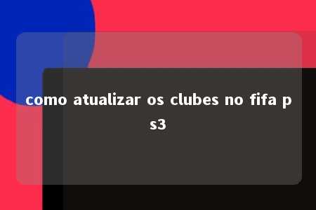 como atualizar os clubes no fifa ps3