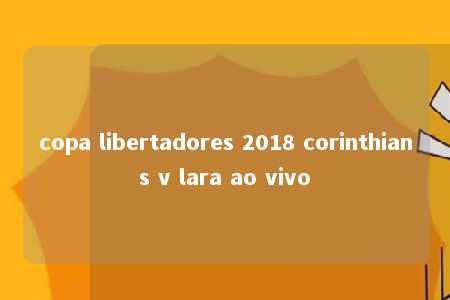 copa libertadores 2018 corinthians v lara ao vivo