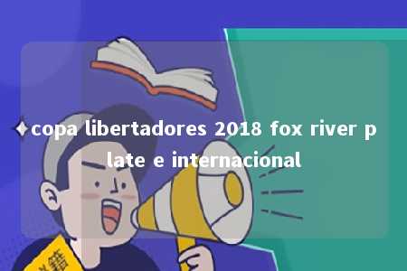 copa libertadores 2018 fox river plate e internacional