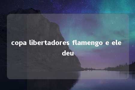 copa libertadores flamengo e ele deu