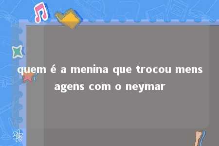 quem é a menina que trocou mensagens com o neymar