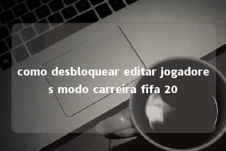 como desbloquear editar jogadores modo carreira fifa 20