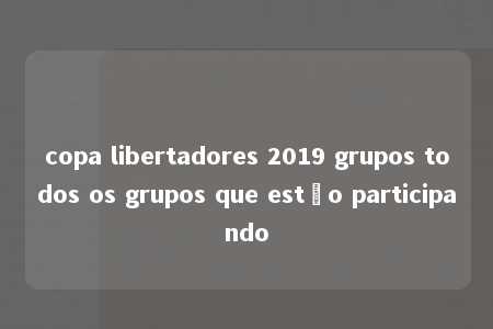 copa libertadores 2019 grupos todos os grupos que estão participando