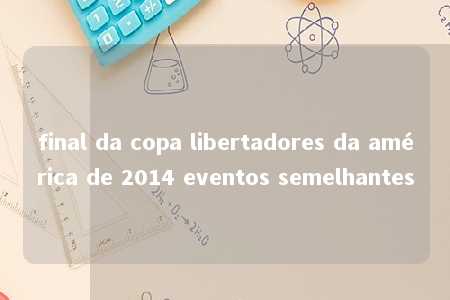 final da copa libertadores da américa de 2014 eventos semelhantes