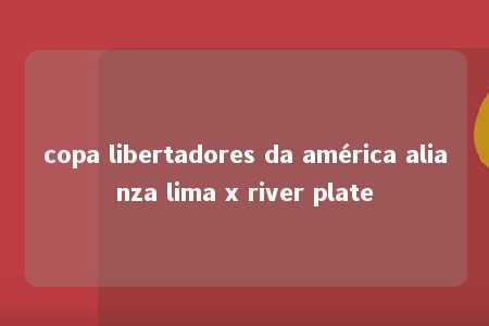 copa libertadores da américa alianza lima x river plate