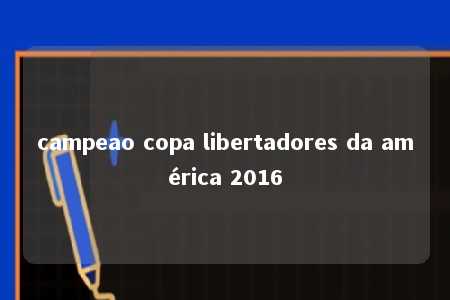 campeao copa libertadores da américa 2016