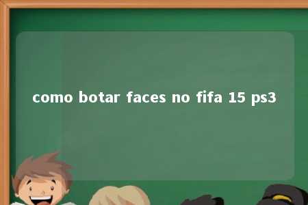 como botar faces no fifa 15 ps3