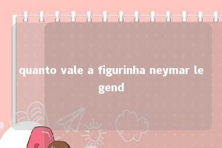 quanto vale a figurinha neymar legend