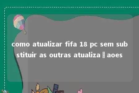 como atualizar fifa 18 pc sem substituir as outras atualizaçaoes