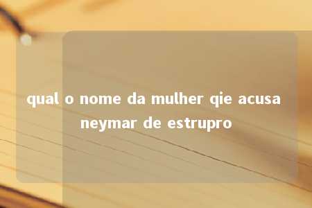 qual o nome da mulher qie acusa neymar de estrupro