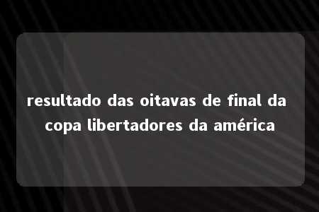 resultado das oitavas de final da copa libertadores da américa