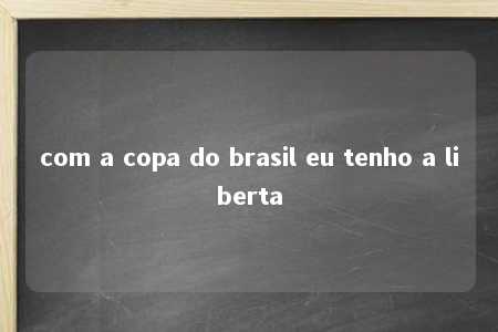 com a copa do brasil eu tenho a liberta