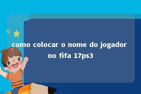 como colocar o nome do jogador no fifa 17ps3