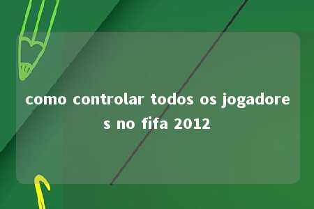 como controlar todos os jogadores no fifa 2012