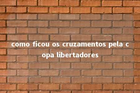 como ficou os cruzamentos pela copa libertadores