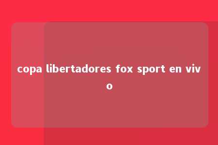 copa libertadores fox sport en vivo