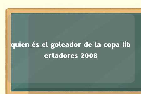 quien és el goleador de la copa libertadores 2008