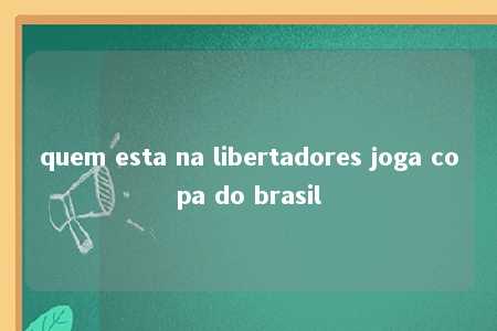 quem esta na libertadores joga copa do brasil