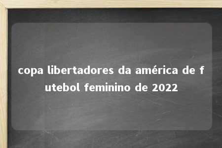 copa libertadores da américa de futebol feminino de 2022