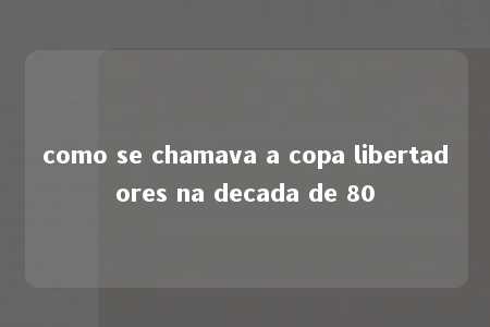 como se chamava a copa libertadores na decada de 80