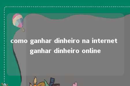 como ganhar dinheiro na internet ganhar dinheiro online