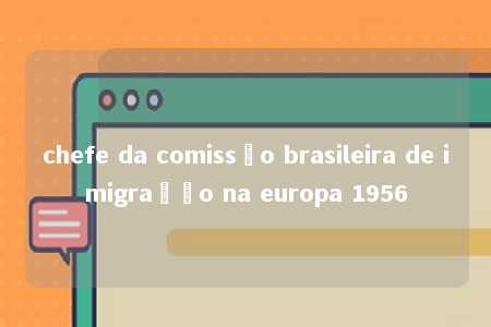 chefe da comissão brasileira de imigração na europa 1956